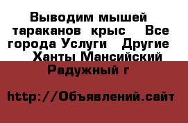 Выводим мышей ,тараканов, крыс. - Все города Услуги » Другие   . Ханты-Мансийский,Радужный г.